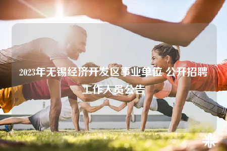 2023年無(wú)錫經(jīng)濟(jì)開發(fā)區(qū)事業(yè)單位 公開招聘工作人員公告