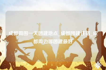 成都周?chē)惶靾F(tuán)建地點(diǎn)_成都團(tuán)建住宿_成都周邊哪團(tuán)建最好