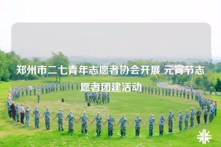 鄭州市二七青年志愿者協(xié)會(huì)開展 元宵節(jié)志愿者團(tuán)建活動(dòng)