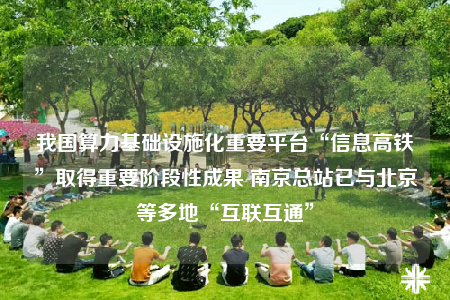 我國算力基礎(chǔ)設(shè)施化重要平臺(tái)“信息高鐵”取得重要階段性成果 南京總站已與北京等多地“互聯(lián)互通”