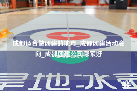成都適合做團(tuán)建的地方_成都團(tuán)建活動意向_成都團(tuán)建公司哪家好