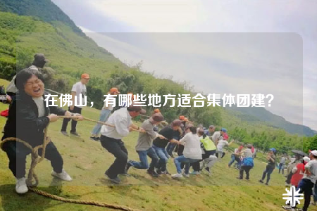 在佛山，有哪些地方適合集體團建？