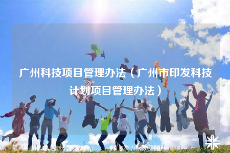 廣州科技項(xiàng)目管理辦法（廣州市印發(fā)科技計(jì)劃項(xiàng)目管理辦法）