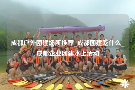 成都戶外團建場所推薦_成都團建吃什么_成都企業(yè)團建水上活動