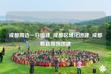 成都周邊一日團建_成都區(qū)域化團建_成都郫縣周圍團建