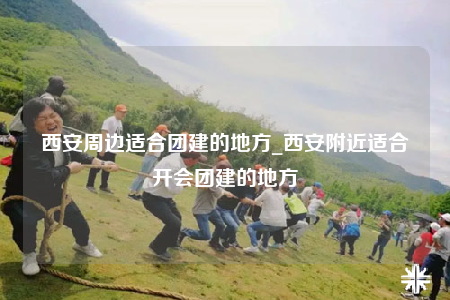 西安周邊適合團(tuán)建的地方_西安附近適合開會團(tuán)建的地方