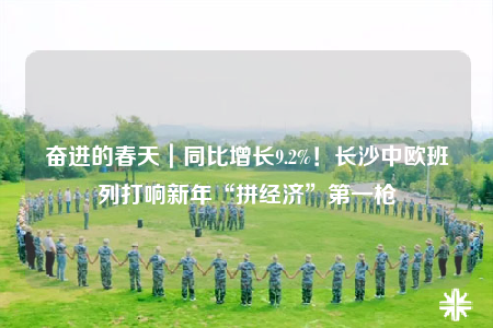 奮進的春天｜同比增長9.2%！長沙中歐班列打響新年“拼經(jīng)濟”第一槍
