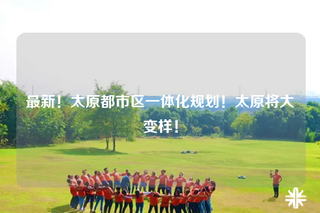 最新！太原都市區(qū)一體化規(guī)劃！太原將大變樣！