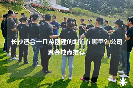 長沙適合一日游團(tuán)建的地方在哪里？公司聚會(huì)地點(diǎn)推薦