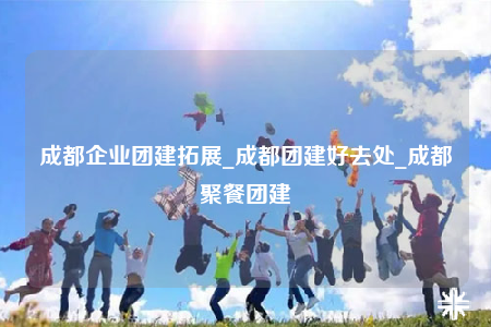 成都企業(yè)團(tuán)建拓展_成都團(tuán)建好去處_成都聚餐團(tuán)建