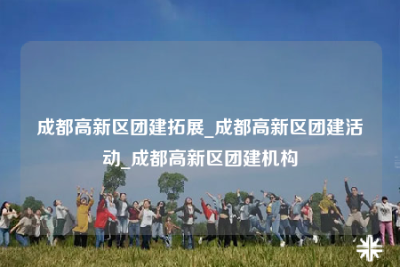 成都高新區(qū)團建拓展_成都高新區(qū)團建活動_成都高新區(qū)團建機構(gòu)