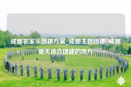 成都農(nóng)家樂團建方案_成都主題團建_成都夏天適合團建的地方