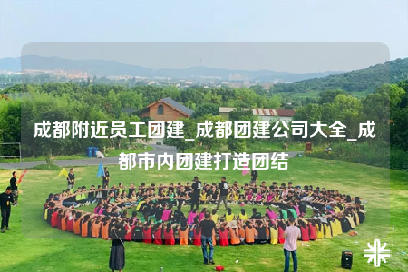 成都附近員工團建_成都團建公司大全_成都市內(nèi)團建打造團結(jié)