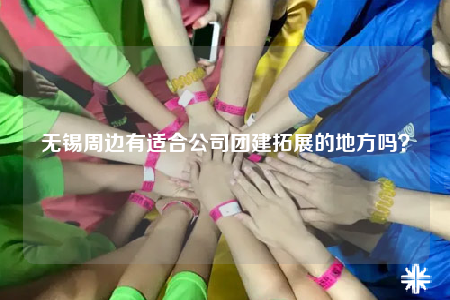 無錫周邊有適合公司團(tuán)建拓展的地方嗎？
