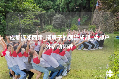 成都近郊團(tuán)建_搭房子的團(tuán)建成都_成都戶外活動團(tuán)建