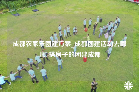 成都農(nóng)家樂團(tuán)建方案_成都團(tuán)建活動去哪兒_搭房子的團(tuán)建成都