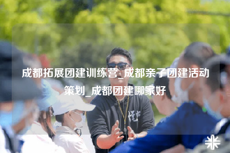 成都拓展團(tuán)建訓(xùn)練營(yíng)_成都親子團(tuán)建活動(dòng)策劃_成都團(tuán)建哪家好
