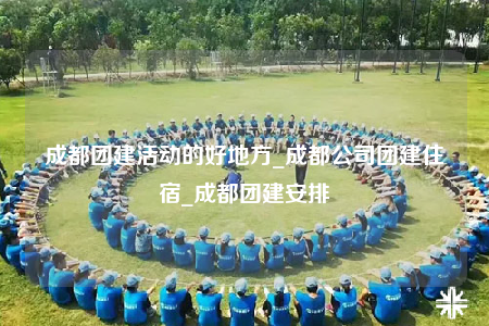成都團建活動的好地方_成都公司團建住宿_成都團建安排