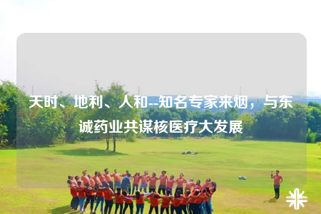 天時、地利、人和--知名專家來煙，與東誠藥業(yè)共謀核醫(yī)療大發(fā)展