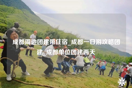 成都周邊團建帶住宿_成都一日游攻略團建_成都單位團建兩天