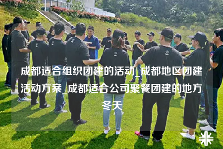 成都適合組織團建的活動_成都地區(qū)團建活動方案_成都適合公司聚餐團建的地方冬天