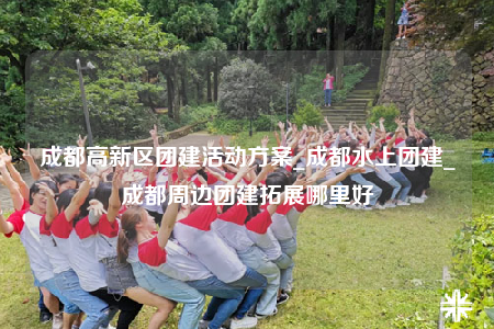 成都高新區(qū)團(tuán)建活動(dòng)方案_成都水上團(tuán)建_成都周邊團(tuán)建拓展哪里好