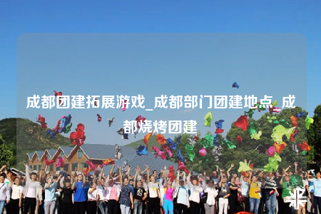 成都團(tuán)建拓展游戲_成都部門團(tuán)建地點_成都燒烤團(tuán)建