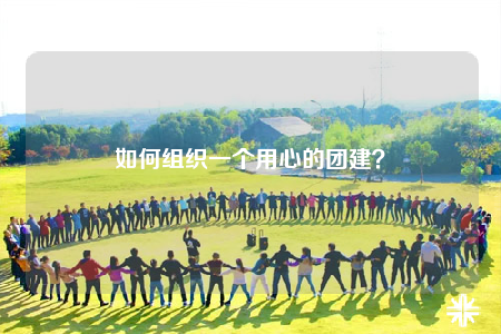 如何組織一個(gè)用心的團(tuán)建？
