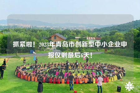 抓緊啦！2023年青島市創(chuàng)新型中小企業(yè)申報僅剩最后6天！