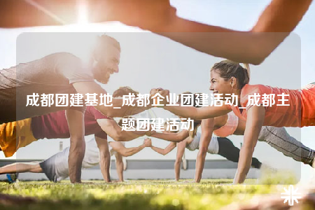 成都團建基地_成都企業(yè)團建活動_成都主題團建活動