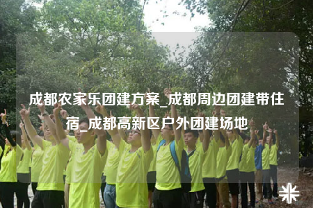 成都農家樂團建方案_成都周邊團建帶住宿_成都高新區(qū)戶外團建場地