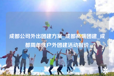 成都公司外出團建方案_成都高端團建_成都周年慶戶外團建活動報價