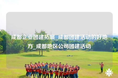 成都企業(yè)團建拓展_成都團建活動的好地方_成都地區(qū)公司團建活動
