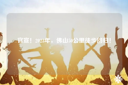 官宣！2023年，佛山50公里徒步回歸！