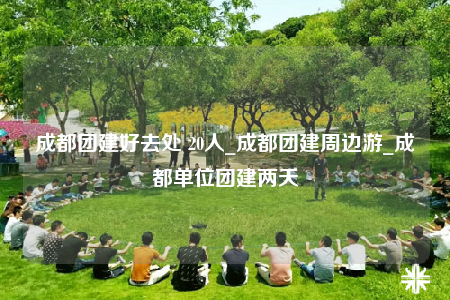 成都團建好去處 20人_成都團建周邊游_成都單位團建兩天