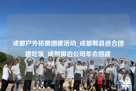成都戶外拓展團建活動_成都郫縣適合團建吃飯_成都周邊公司年會團建