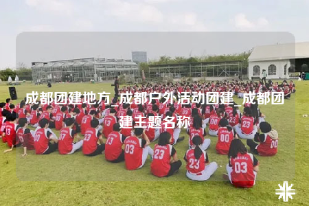 成都團建地方_成都戶外活動團建_成都團建主題名稱