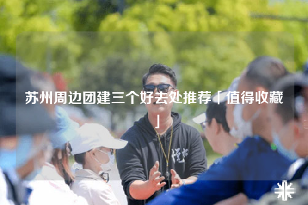 蘇州周邊團建三個好去處推薦「值得收藏」