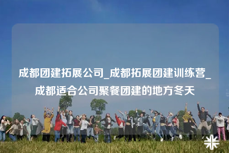 成都團建拓展公司_成都拓展團建訓(xùn)練營_成都適合公司聚餐團建的地方冬天