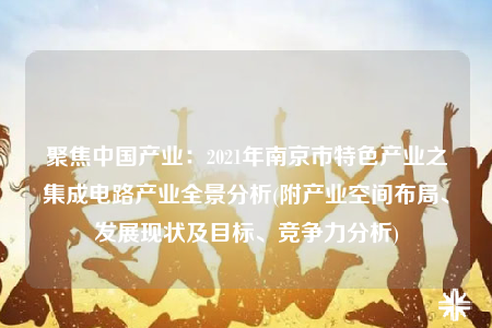 聚焦中國產(chǎn)業(yè)：2021年南京市特色產(chǎn)業(yè)之集成電路產(chǎn)業(yè)全景分析(附產(chǎn)業(yè)空間布局、發(fā)展現(xiàn)狀及目標、競爭力分析)