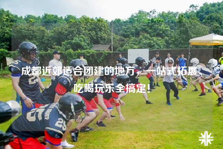 成都近郊適合團建的地方，一站式拓展、吃喝玩樂全搞定！