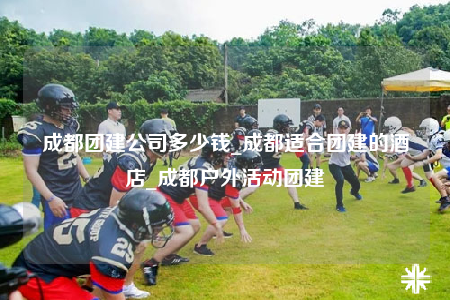 成都團(tuán)建公司多少錢_成都適合團(tuán)建的酒店_成都戶外活動團(tuán)建