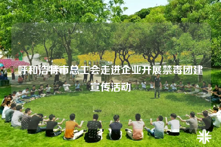 呼和浩特市總工會走進企業(yè)開展禁毒團建宣傳活動