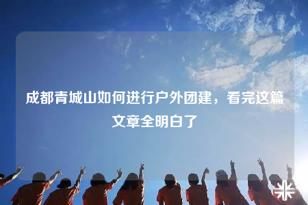 成都青城山如何進行戶外團建，看完這篇文章全明白了