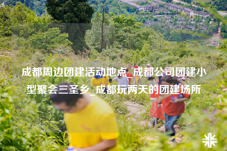 成都周邊團建活動地點_成都公司團建小型聚會三圣鄉(xiāng)_成都玩兩天的團建場所