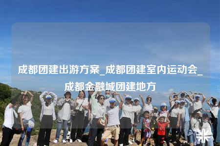 成都團(tuán)建出游方案_成都團(tuán)建室內(nèi)運(yùn)動(dòng)會(huì)_成都金融城團(tuán)建地方