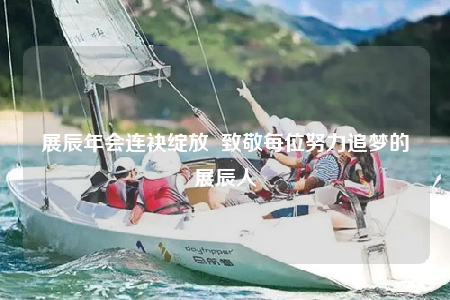 展辰年會(huì)連袂綻放  致敬每位努力追夢(mèng)的展辰人