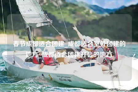 春節(jié)成都適合團(tuán)建_成都適合室外團(tuán)建的地方_成都適合團(tuán)建開會(huì)的地方